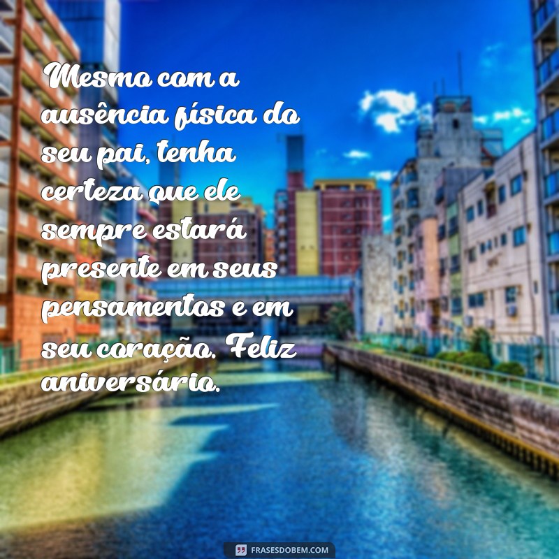 mensagem de aniversário para quem perdeu o pai Mesmo com a ausência física do seu pai, tenha certeza que ele sempre estará presente em seus pensamentos e em seu coração. Feliz aniversário.