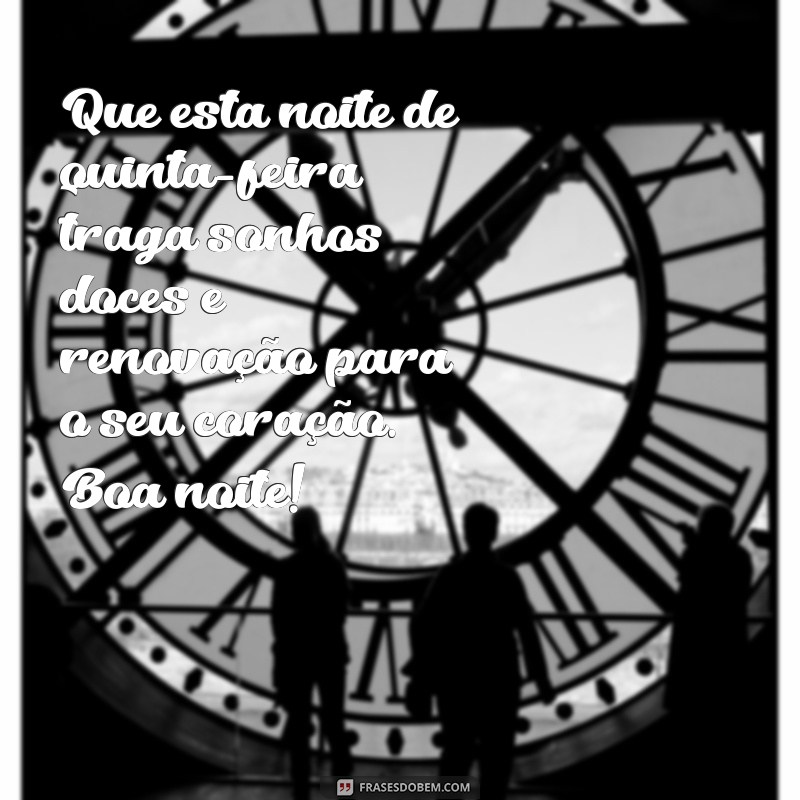 mensagem boa noite quinta-feira Que esta noite de quinta-feira traga sonhos doces e renovação para o seu coração. Boa noite!