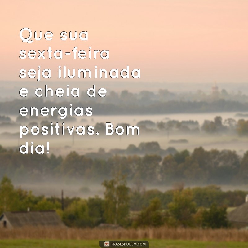 mensagem de bom dia de sexta feira Que sua sexta-feira seja iluminada e cheia de energias positivas. Bom dia!