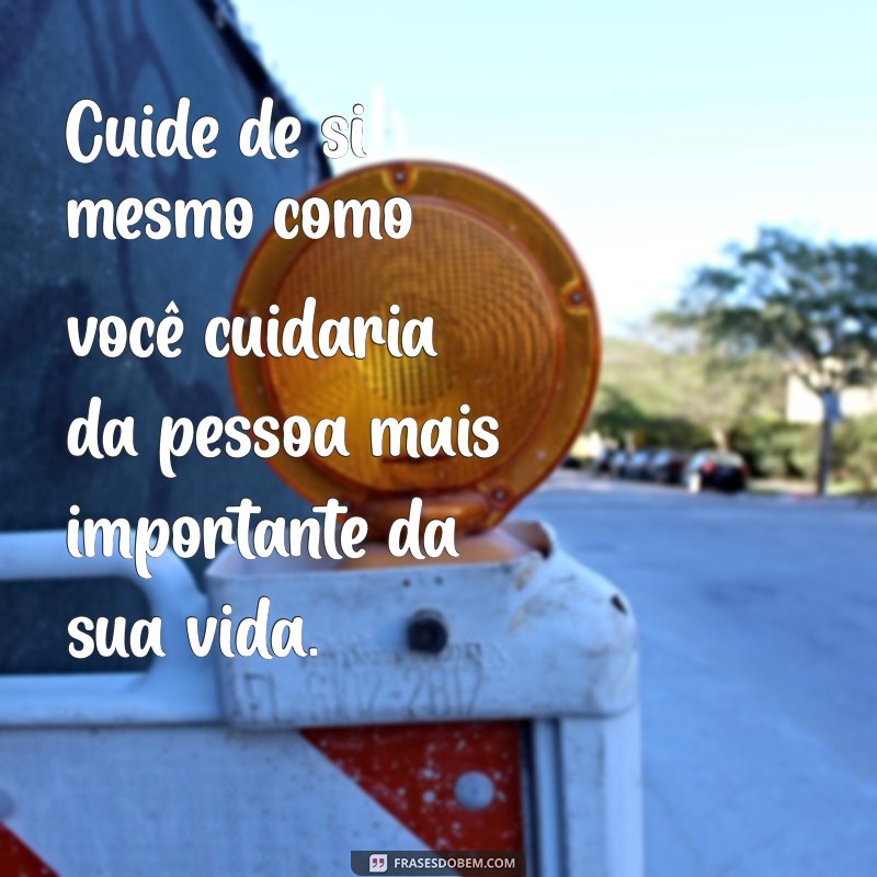 mensagem sobre cuidado Cuide de si mesmo como você cuidaria da pessoa mais importante da sua vida.