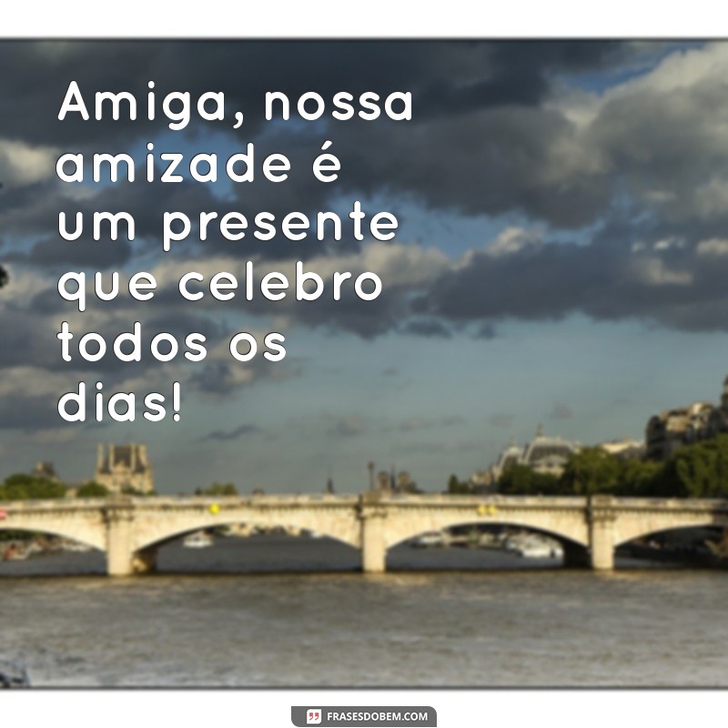 mensagem para best Amiga, nossa amizade é um presente que celebro todos os dias!