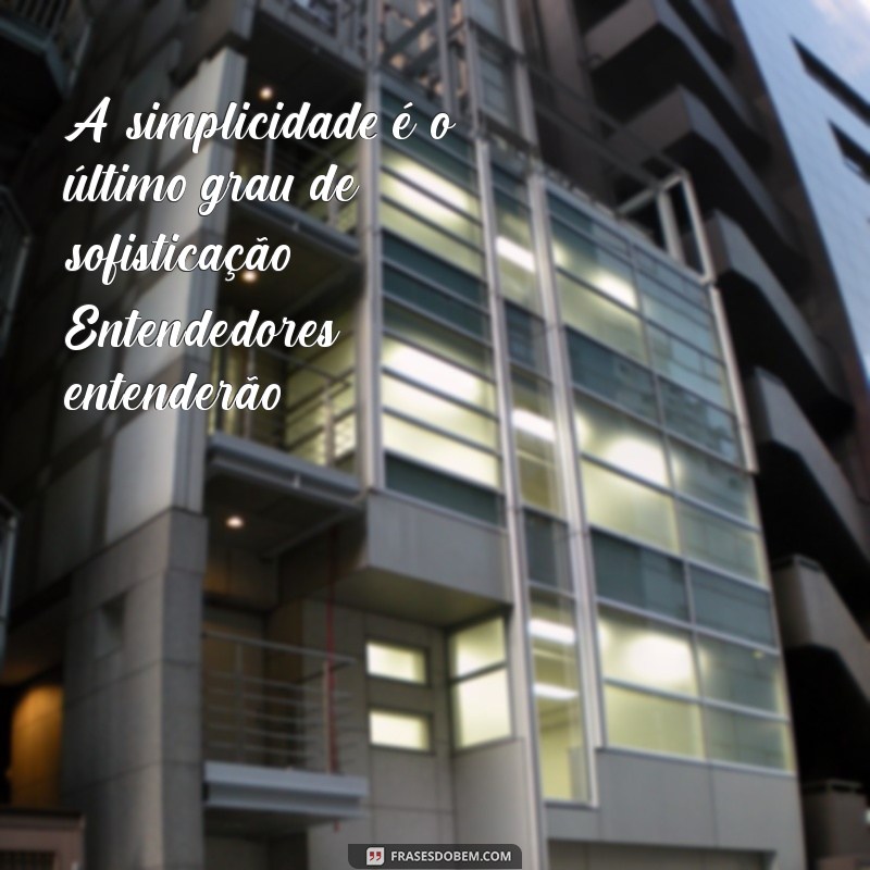 entendedores entenderão A simplicidade é o último grau de sofisticação. Entendedores entenderão.