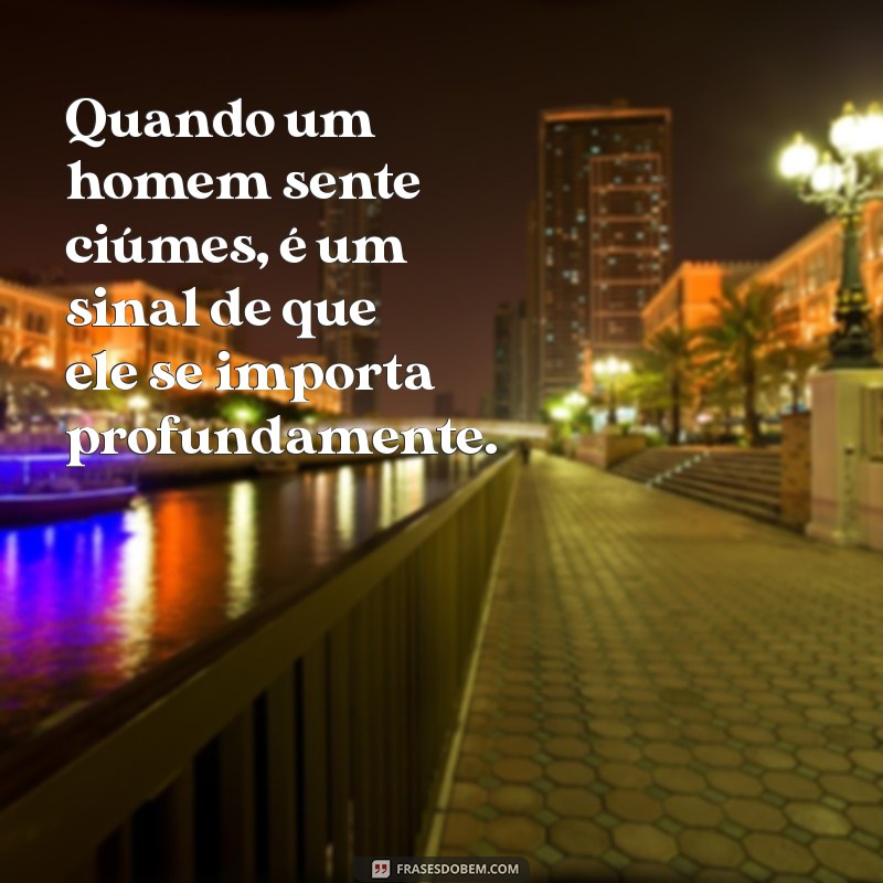 quando um homem sente ciúmes é porque gosta Quando um homem sente ciúmes, é um sinal de que ele se importa profundamente.