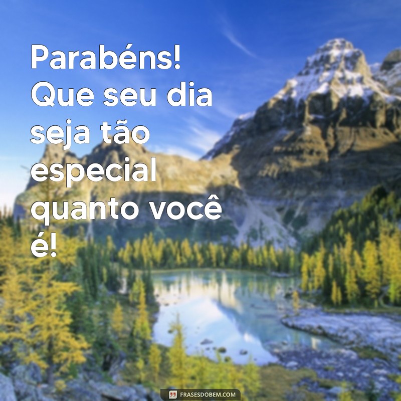 mensagens curtas de aniversario Parabéns! Que seu dia seja tão especial quanto você é!