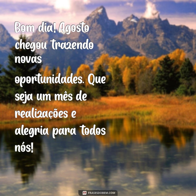 mensagem de bom dia bem vindo agosto Bom dia! Agosto chegou trazendo novas oportunidades. Que seja um mês de realizações e alegria para todos nós!