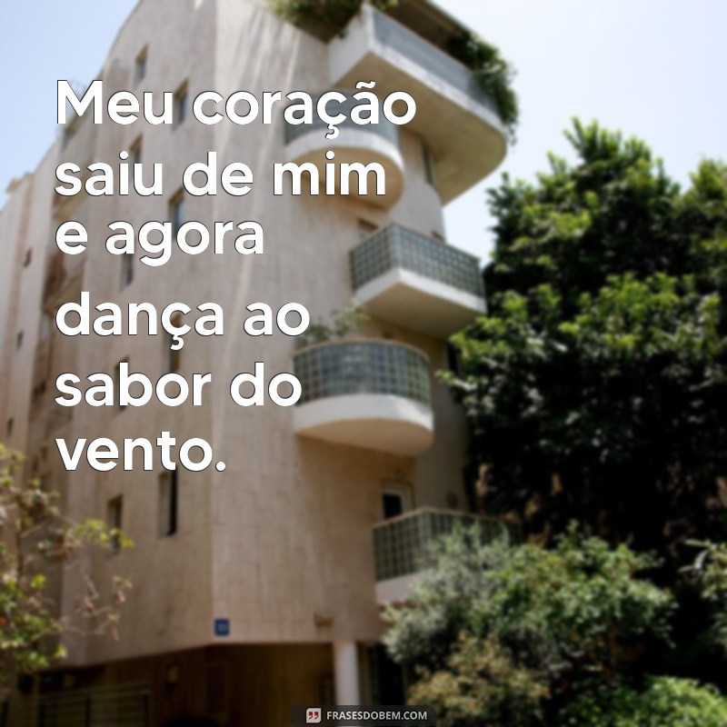 meu coração fora de mim frases Meu coração saiu de mim e agora dança ao sabor do vento.