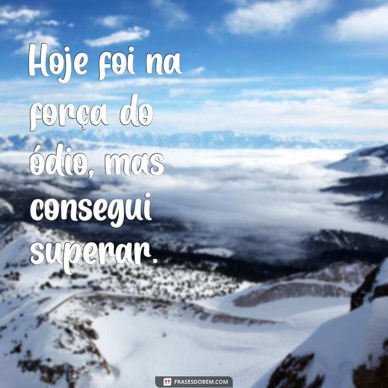 hoje foi na forca do odio Hoje foi na força do ódio, mas consegui superar.