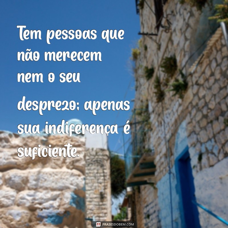 tem pessoas que não merecem nem o seu desprezo Tem pessoas que não merecem nem o seu desprezo; apenas sua indiferença é suficiente.