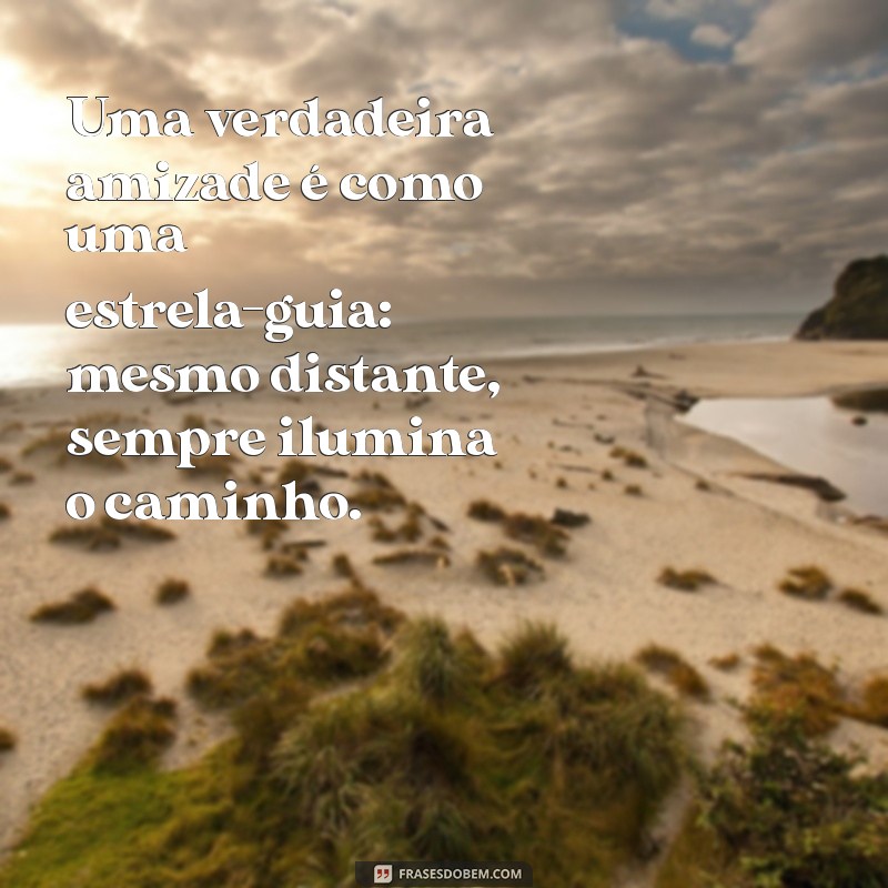 reflexão de amizade Uma verdadeira amizade é como uma estrela-guia: mesmo distante, sempre ilumina o caminho.