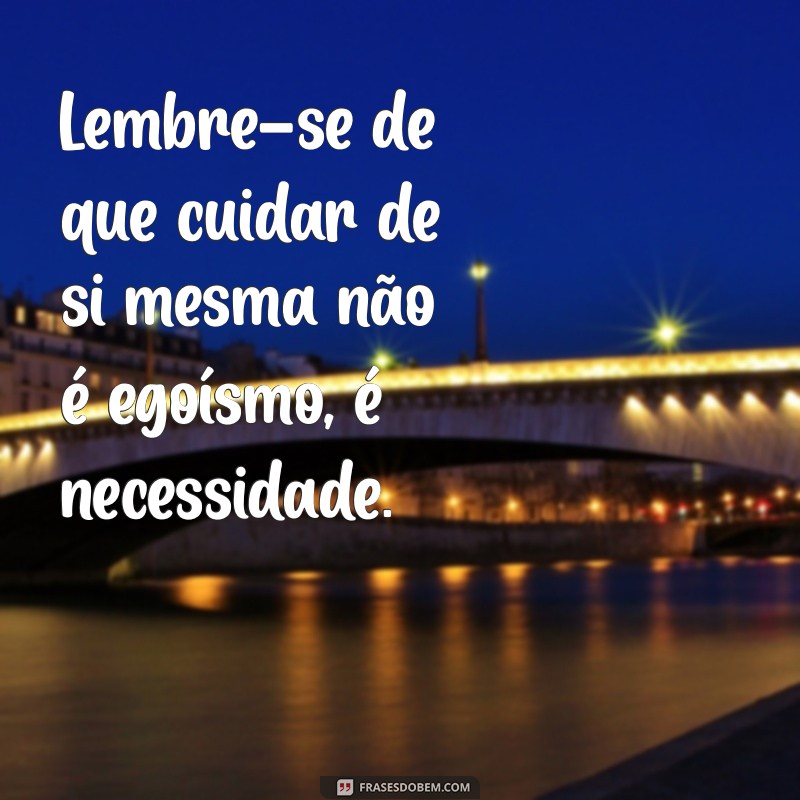 mensagem de conselho para amiga Lembre-se de que cuidar de si mesma não é egoísmo, é necessidade.