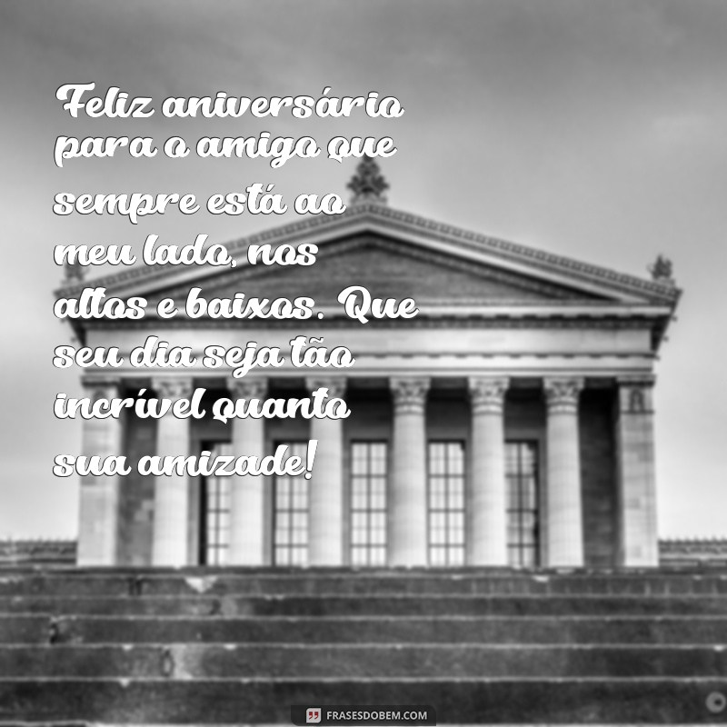 texto de aniversário pro melhor amigo Feliz aniversário para o amigo que sempre está ao meu lado, nos altos e baixos. Que seu dia seja tão incrível quanto sua amizade!