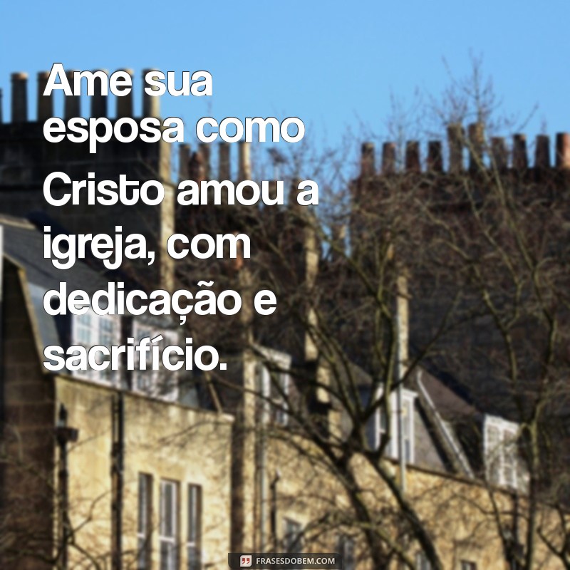 mensagem de como um homem deve tratar sua esposa segundo a bíblia Ame sua esposa como Cristo amou a igreja, com dedicação e sacrifício.