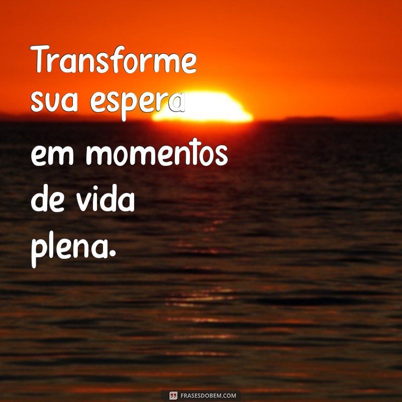 Transforme Sua Vida: Frases Inspiradoras para Viver em vez de Esperar 