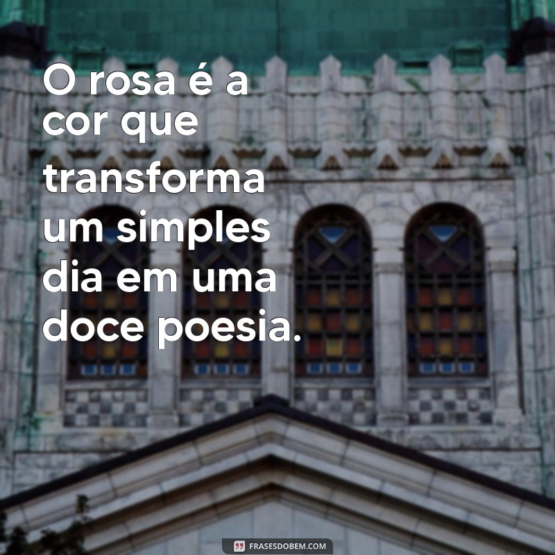 frases sobre rosa O rosa é a cor que transforma um simples dia em uma doce poesia.