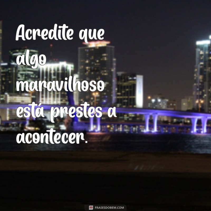 frases positividade Acredite que algo maravilhoso está prestes a acontecer.