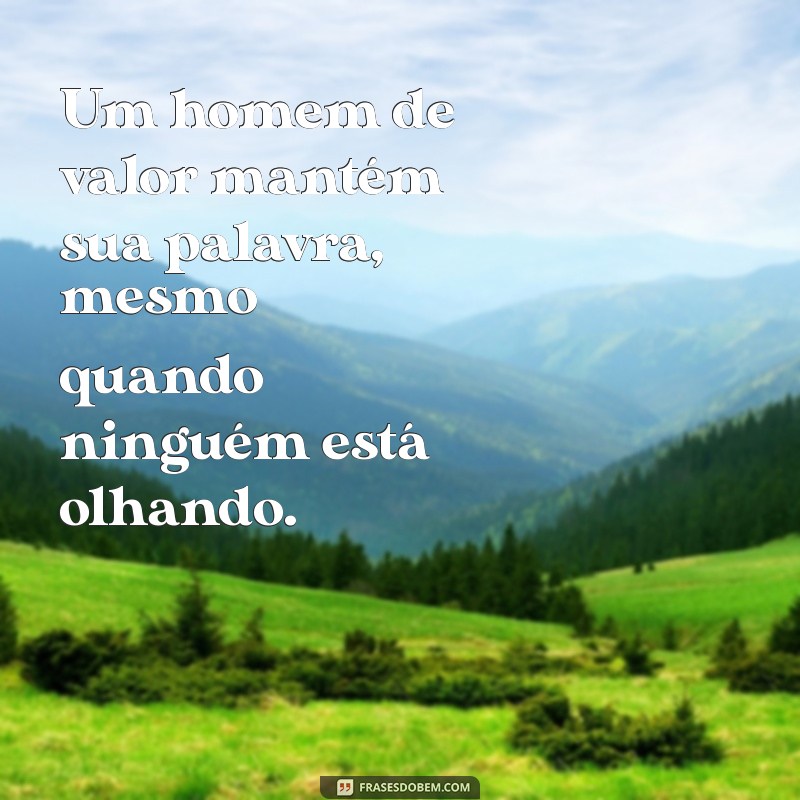 frases de homem de valor Um homem de valor mantém sua palavra, mesmo quando ninguém está olhando.