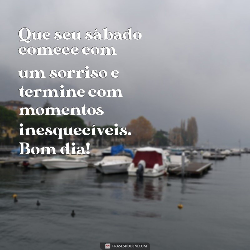 uma mensagem de bom dia sábado Que seu sábado comece com um sorriso e termine com momentos inesquecíveis. Bom dia!