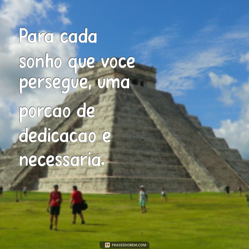 frases dedicacao Para cada sonho que você persegue, uma porção de dedicação é necessária.