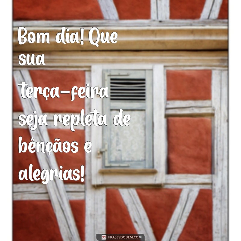 bom dia feliz terça-feira abençoada Bom dia! Que sua terça-feira seja repleta de bênçãos e alegrias!