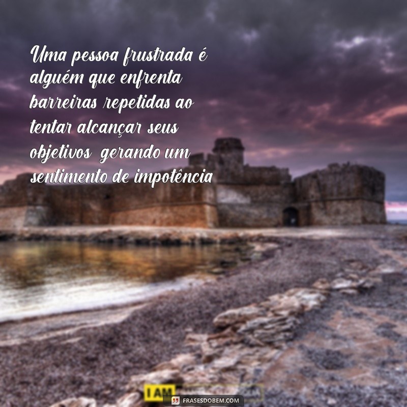 o que significa uma pessoa frustrada Uma pessoa frustrada é alguém que enfrenta barreiras repetidas ao tentar alcançar seus objetivos, gerando um sentimento de impotência.