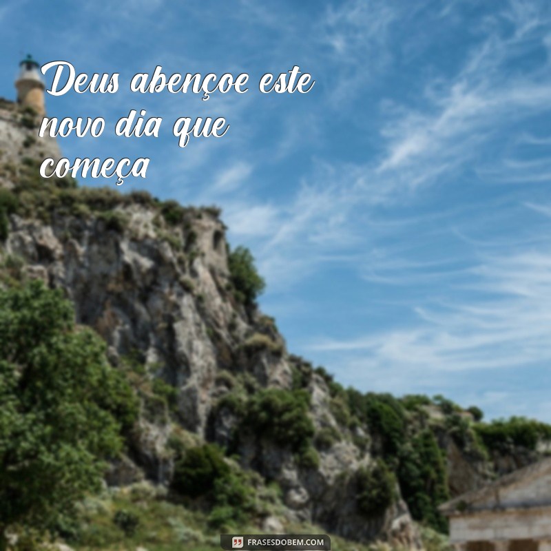 frases deus abençoe Deus abençoe este novo dia que começa.