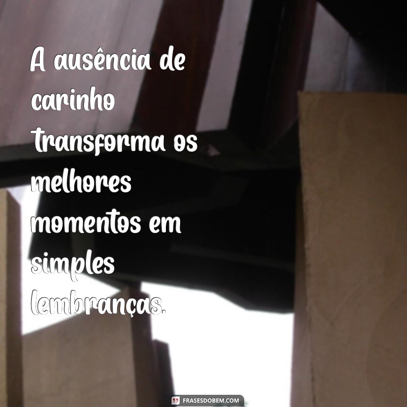 frases de falta de atenção e carinho A ausência de carinho transforma os melhores momentos em simples lembranças.