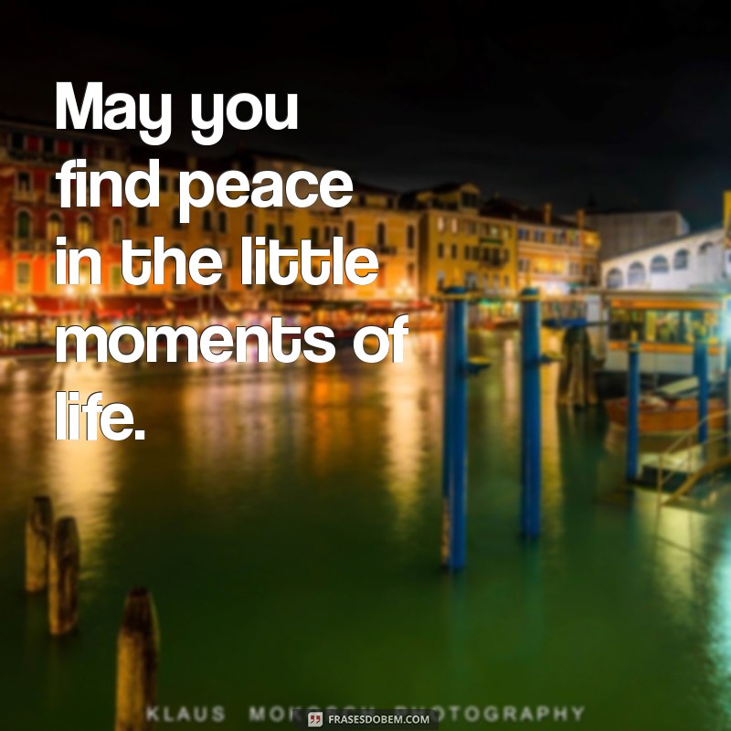 frases com may May you find peace in the little moments of life.