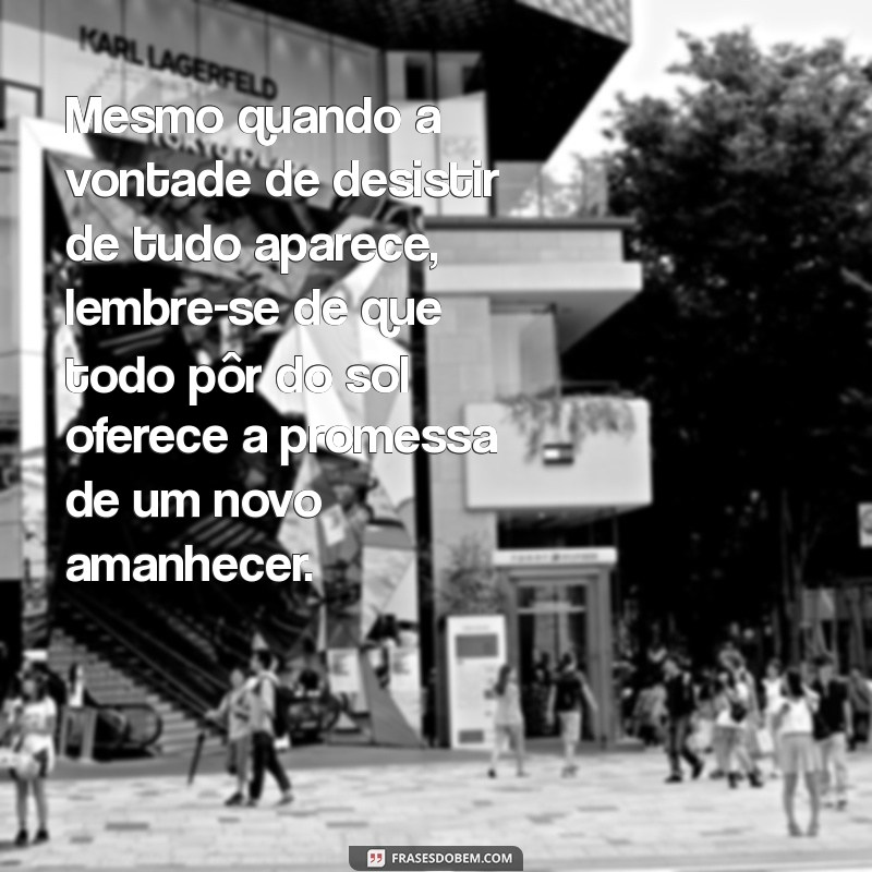 vontade de desistir de tudo Mesmo quando a vontade de desistir de tudo aparece, lembre-se de que todo pôr do sol oferece a promessa de um novo amanhecer.