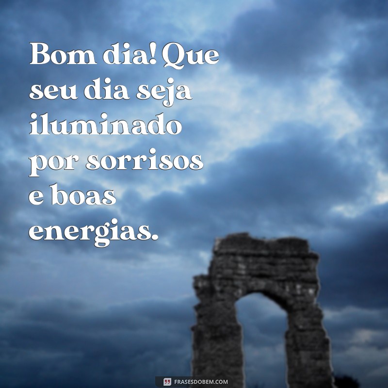 meñsagem de bom dia Bom dia! Que seu dia seja iluminado por sorrisos e boas energias.