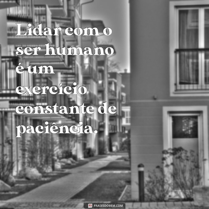 lidar com o ser humano é dificil Lidar com o ser humano é um exercício constante de paciência.