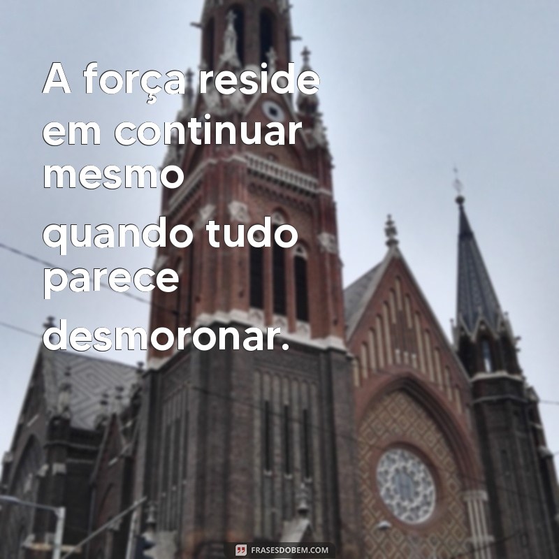 mensagem de pessoas fortes A força reside em continuar mesmo quando tudo parece desmoronar.