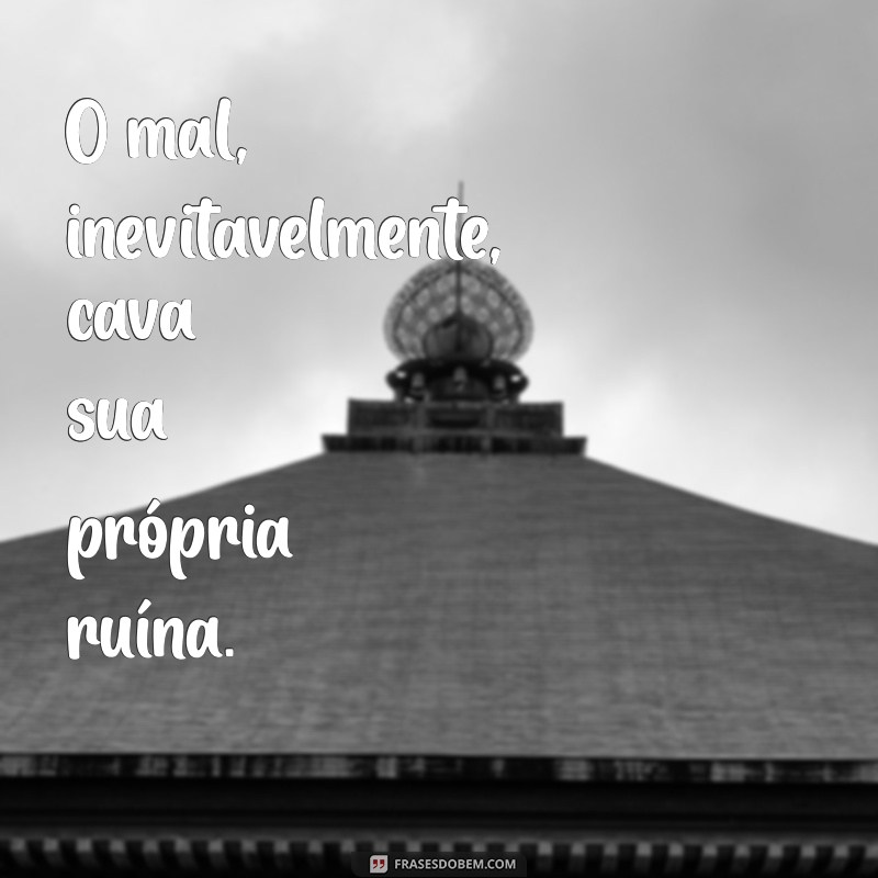 frases o mal por si se destrói O mal, inevitavelmente, cava sua própria ruína.