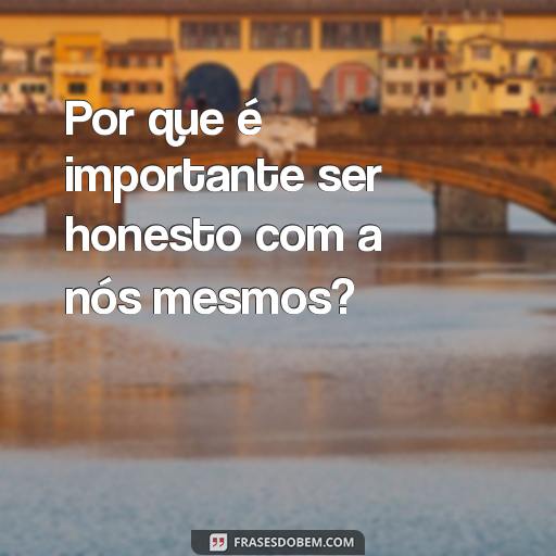 20 Frases Com Porquê Para Ajudar Você a Entender Melhor o Mundo Por que é importante ser honesto com a nós mesmos?