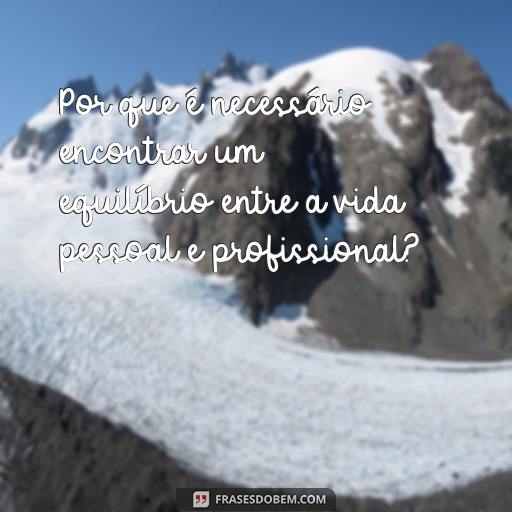 20 Frases Com Porquê Para Ajudar Você a Entender Melhor o Mundo Por que é necessário encontrar um equilíbrio entre a vida pessoal e profissional?