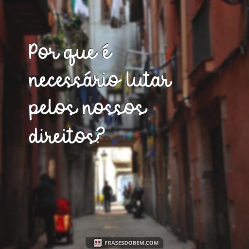 20 Frases Com Porquê Para Ajudar Você a Entender Melhor o Mundo Por que é necessário lutar pelos nossos direitos?