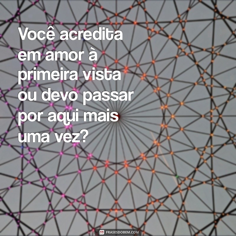 cantadas infaliveis Você acredita em amor à primeira vista ou devo passar por aqui mais uma vez?