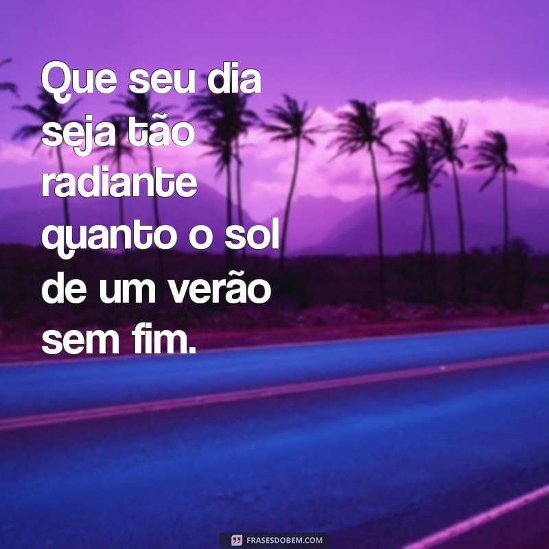 frases que seu dia seja maravilhoso Que seu dia seja tão radiante quanto o sol de um verão sem fim.