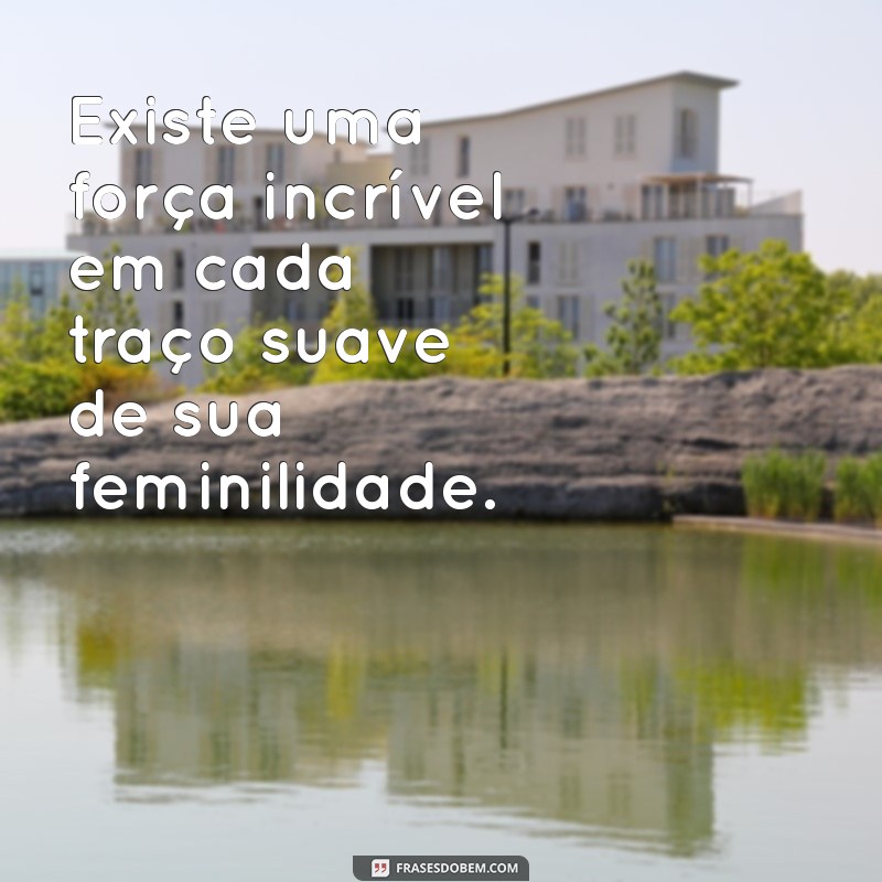 frases menina mulher Existe uma força incrível em cada traço suave de sua feminilidade.