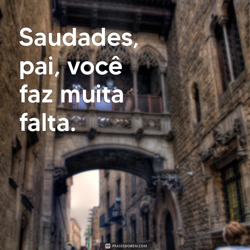 saudades pai Saudades, pai, você faz muita falta.