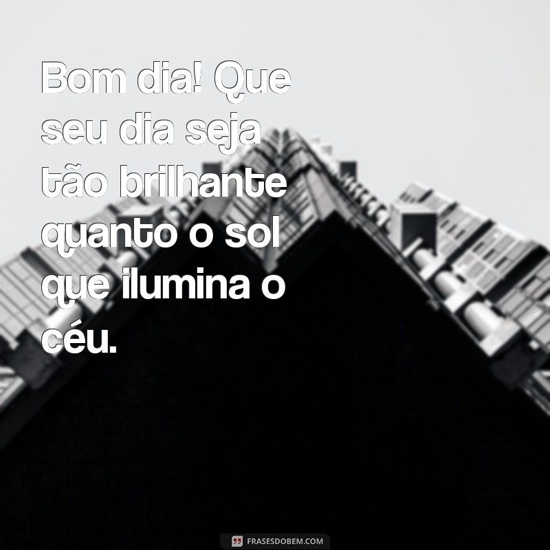 quero ver mensagens de bom dia Bom dia! Que seu dia seja tão brilhante quanto o sol que ilumina o céu.