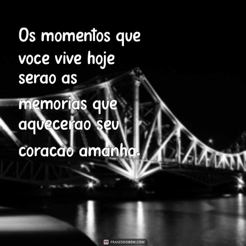 mensagem sobre momentos Os momentos que você vive hoje serão as memórias que aquecerão seu coração amanhã.