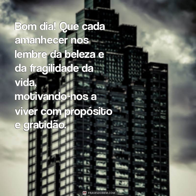 mensagem de bom dia com reflexão sobre a vida Bom dia! Que cada amanhecer nos lembre da beleza e da fragilidade da vida, motivando-nos a viver com propósito e gratidão.