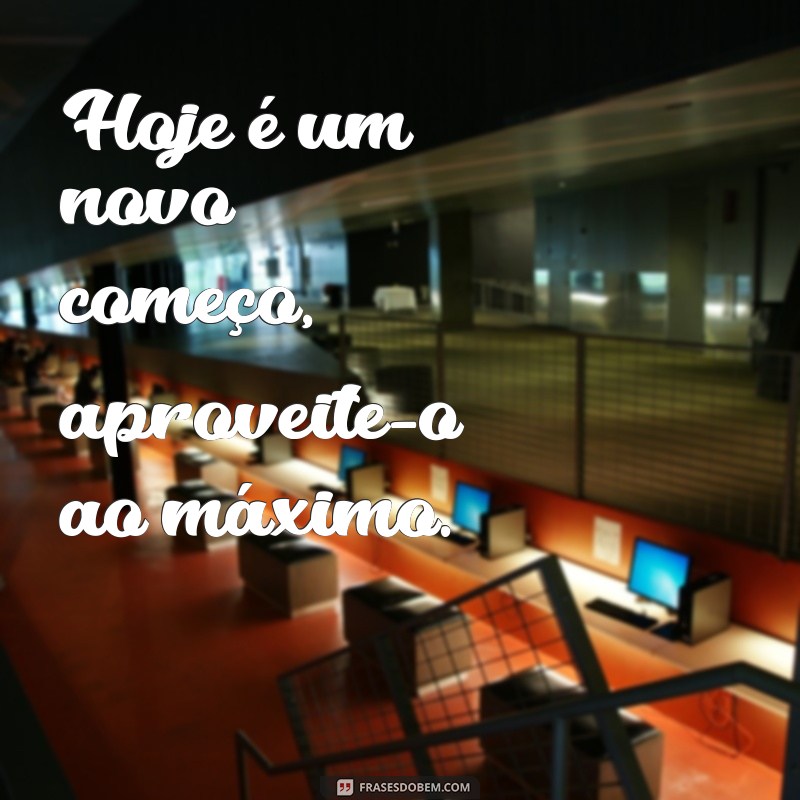 frases hoje Hoje é um novo começo, aproveite-o ao máximo.