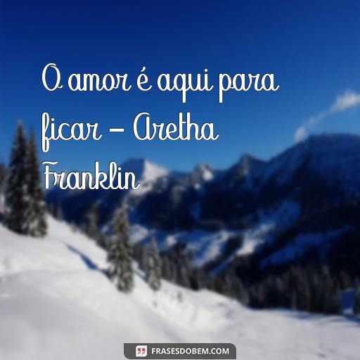 Frases de Música de Amor para Compartilhar com Seu Amor O amor é aqui para ficar - Aretha Franklin