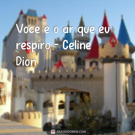 Frases de Música de Amor para Compartilhar com Seu Amor Você é o ar que eu respiro - Celine Dion