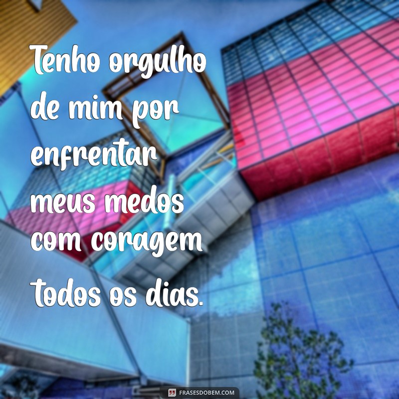 tenho orgulho de mim Tenho orgulho de mim por enfrentar meus medos com coragem todos os dias.