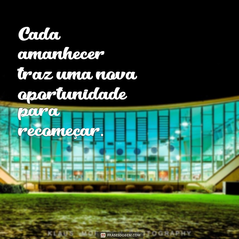 frases motivacional dia Cada amanhecer traz uma nova oportunidade para recomeçar.