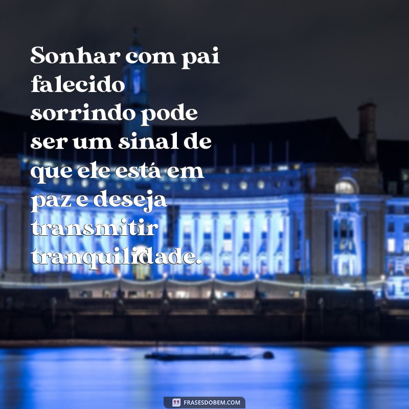 sonhar com pai falecido sorrindo Sonhar com pai falecido sorrindo pode ser um sinal de que ele está em paz e deseja transmitir tranquilidade.