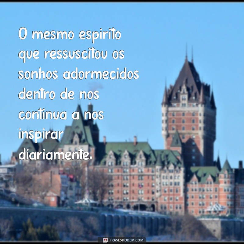 o mesmo espírito que ressuscitou O mesmo espírito que ressuscitou os sonhos adormecidos dentro de nós continua a nos inspirar diariamente.