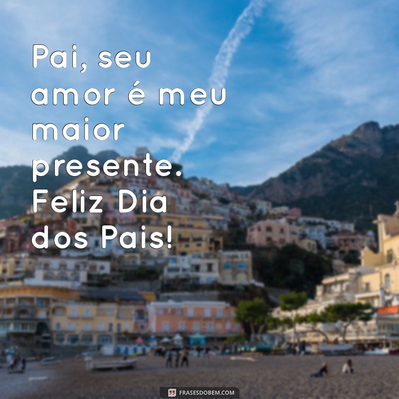 mensagem de dias dos pais Pai, seu amor é meu maior presente. Feliz Dia dos Pais!